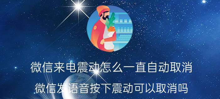 微信来电震动怎么一直自动取消 微信发语音按下震动可以取消吗？